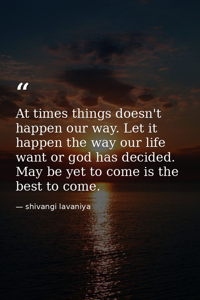 At times things doesn't happen our way. Let it happen the way our life want or god has decided. May be yet to come is th — shivangi lavaniya