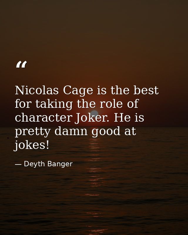 Nicolas Cage is the best for taking the role of character Joker. He is pretty damn good at jokes! — Deyth Banger