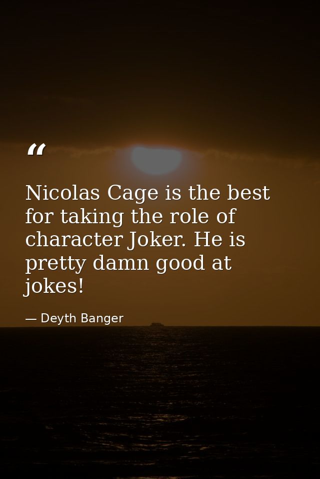 Nicolas Cage is the best for taking the role of character Joker. He is pretty damn good at jokes! — Deyth Banger