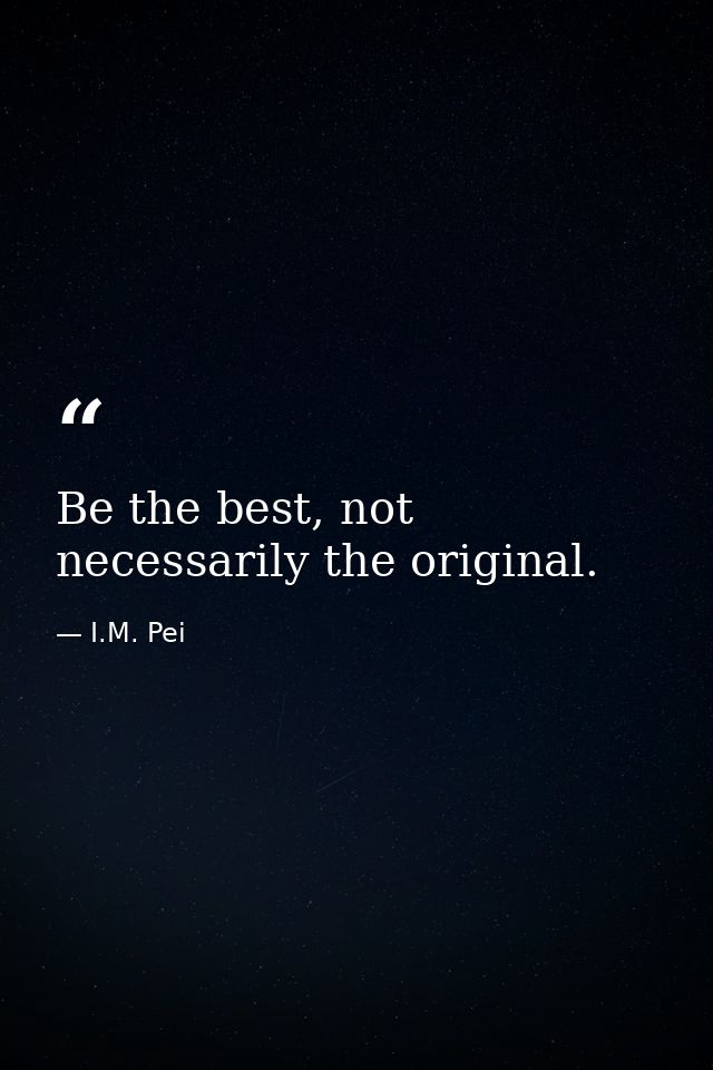 Be the best, not necessarily the original. — I.M. Pei