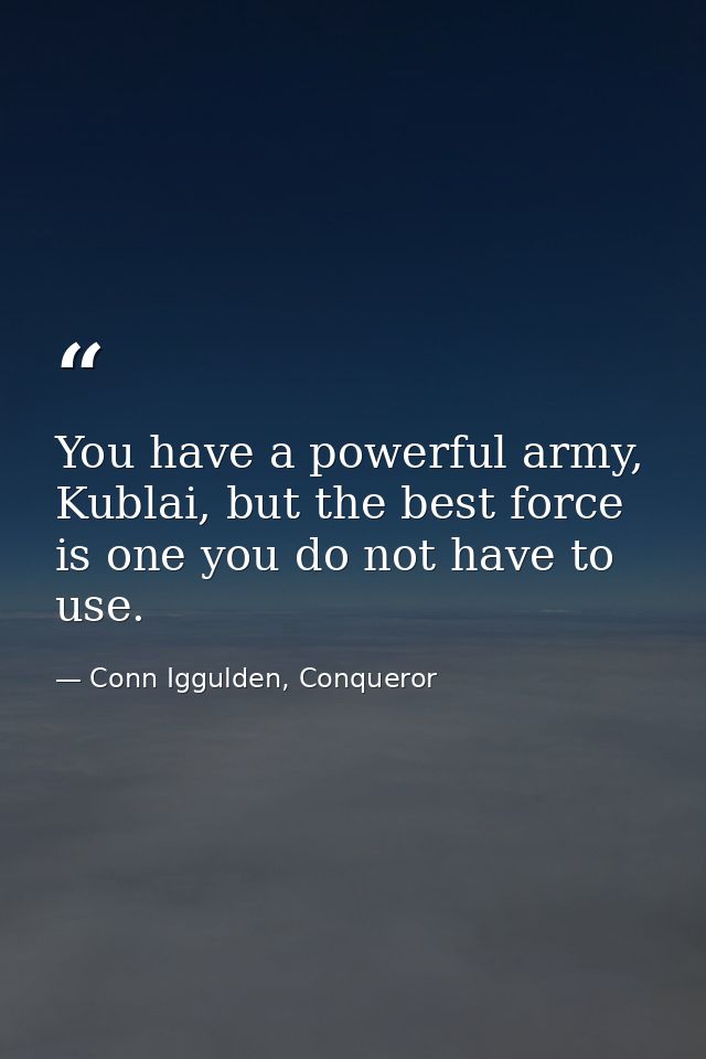You have a powerful army, Kublai, but the best force is one you do not have to use. — Conn Iggulden, Conqueror