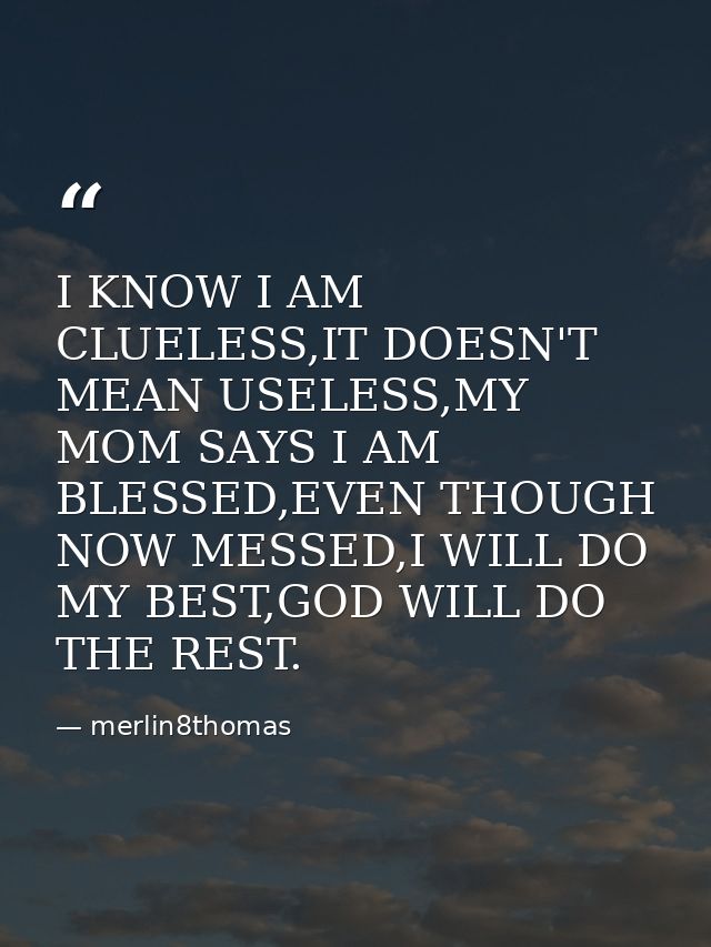 I KNOW I AM CLUELESS,IT DOESN'T MEAN USELESS,MY MOM SAYS I AM BLESSED,EVEN THOUGH NOW MESSED,I WILL DO MY BEST,GOD WILL  — merlin8thomas