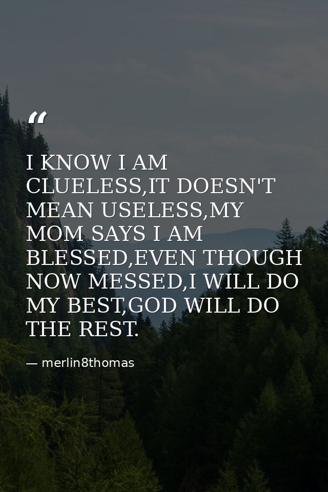 I KNOW I AM CLUELESS,IT DOESN'T MEAN USELESS,MY MOM SAYS I AM BLESSED,EVEN THOUGH NOW MESSED,I WILL DO MY BEST,GOD WILL  — merlin8thomas
