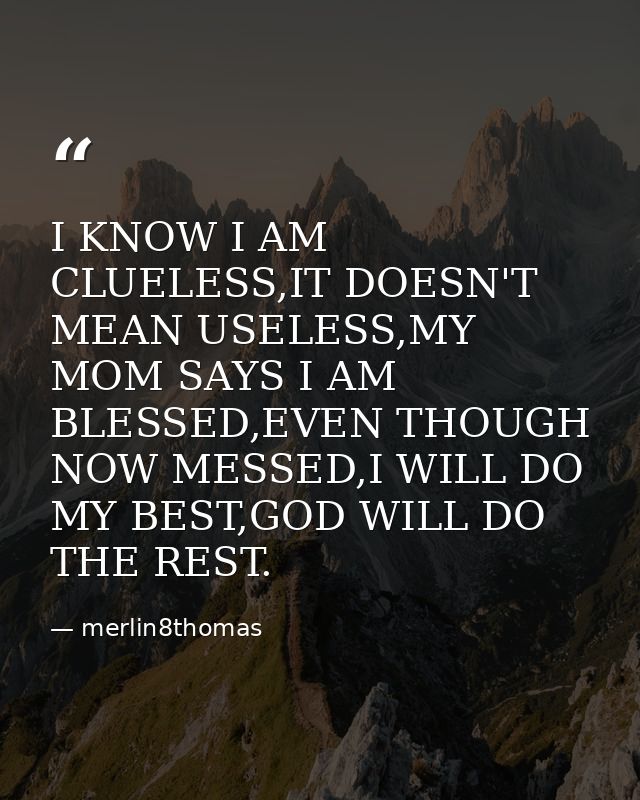 I KNOW I AM CLUELESS,IT DOESN'T MEAN USELESS,MY MOM SAYS I AM BLESSED,EVEN THOUGH NOW MESSED,I WILL DO MY BEST,GOD WILL  — merlin8thomas