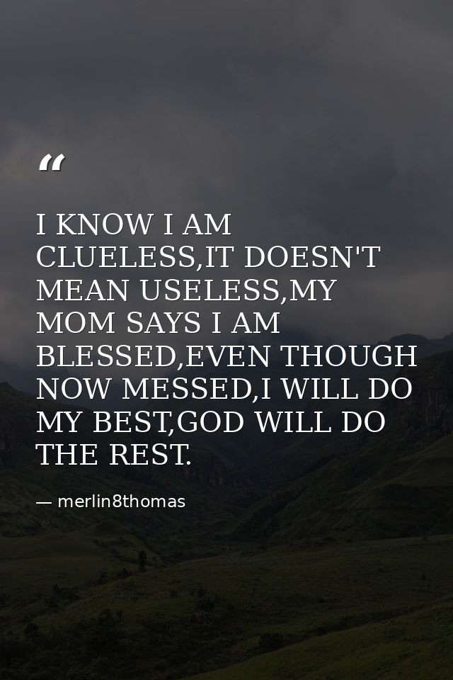 I KNOW I AM CLUELESS,IT DOESN'T MEAN USELESS,MY MOM SAYS I AM BLESSED,EVEN THOUGH NOW MESSED,I WILL DO MY BEST,GOD WILL  — merlin8thomas