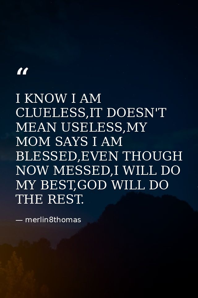 I KNOW I AM CLUELESS,IT DOESN'T MEAN USELESS,MY MOM SAYS I AM BLESSED,EVEN THOUGH NOW MESSED,I WILL DO MY BEST,GOD WILL  — merlin8thomas