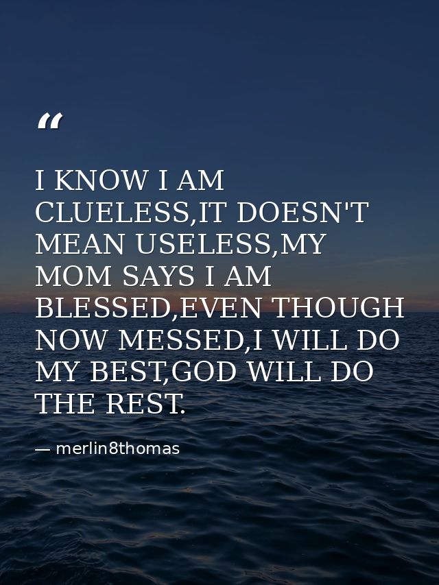 I KNOW I AM CLUELESS,IT DOESN'T MEAN USELESS,MY MOM SAYS I AM BLESSED,EVEN THOUGH NOW MESSED,I WILL DO MY BEST,GOD WILL  — merlin8thomas