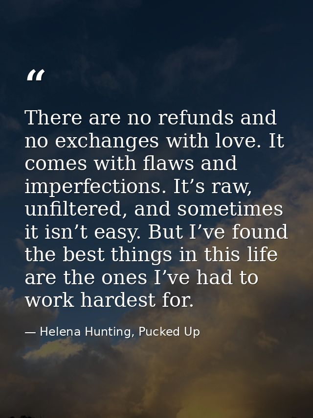 There are no refunds and no exchanges with love. It comes with flaws and imperfections. It’s raw, unfiltered, and someti — Helena Hunting, Pucked Up