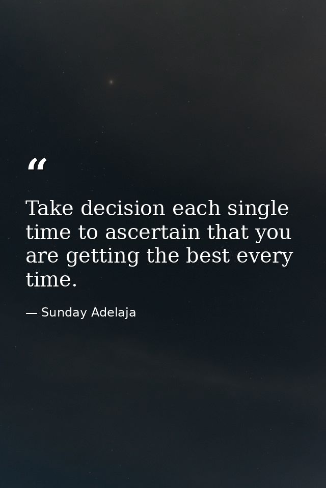 Take decision each single time to ascertain that you are getting the best every time. — Sunday Adelaja