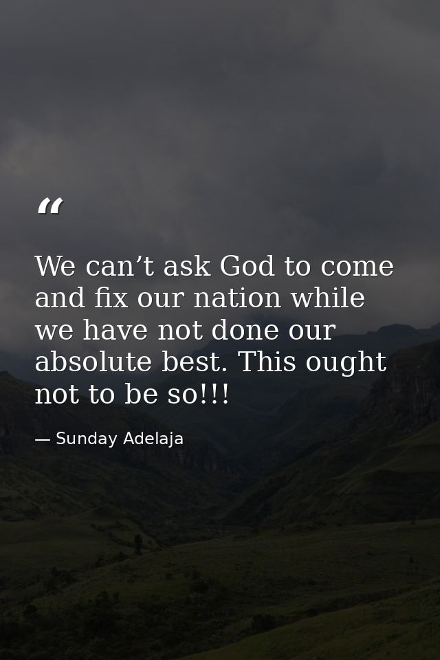 We can’t ask God to come and fix our nation while we have not done our absolute best. This ought not to be so!!! — Sunday Adelaja