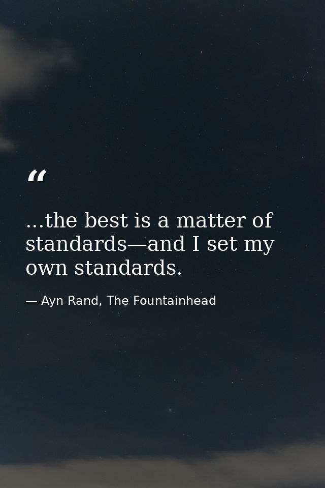 ...the best is a matter of standards—and I set my own standards. — Ayn Rand, The Fountainhead