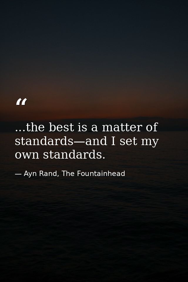 ...the best is a matter of standards—and I set my own standards. — Ayn Rand, The Fountainhead