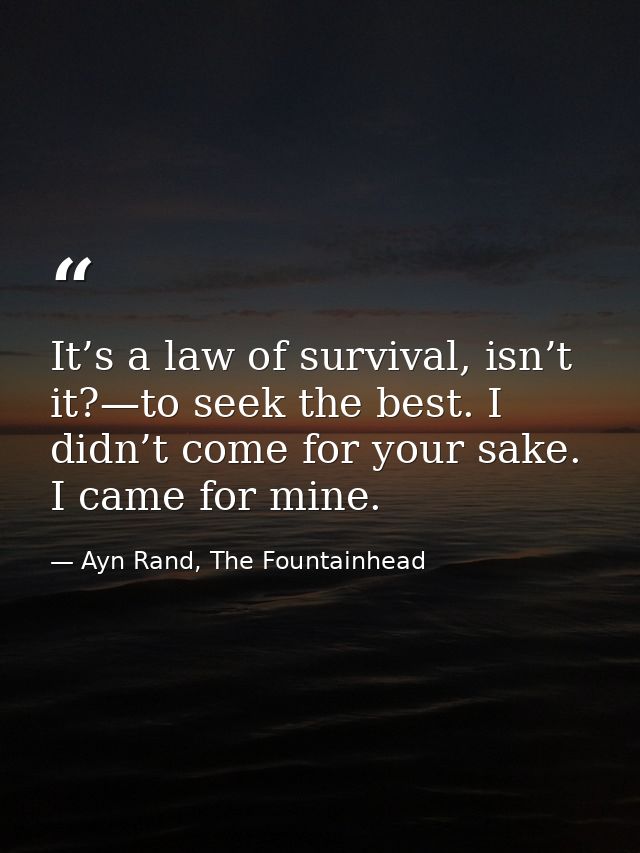It’s a law of survival, isn’t it?—to seek the best. I didn’t come for your sake. I came for mine. — Ayn Rand, The Fountainhead