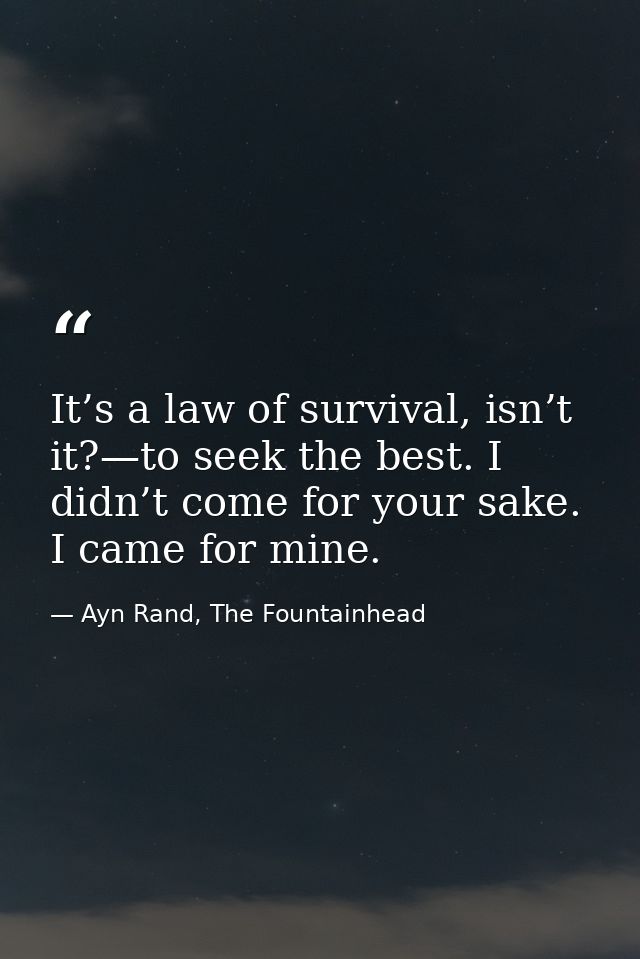 It’s a law of survival, isn’t it?—to seek the best. I didn’t come for your sake. I came for mine. — Ayn Rand, The Fountainhead