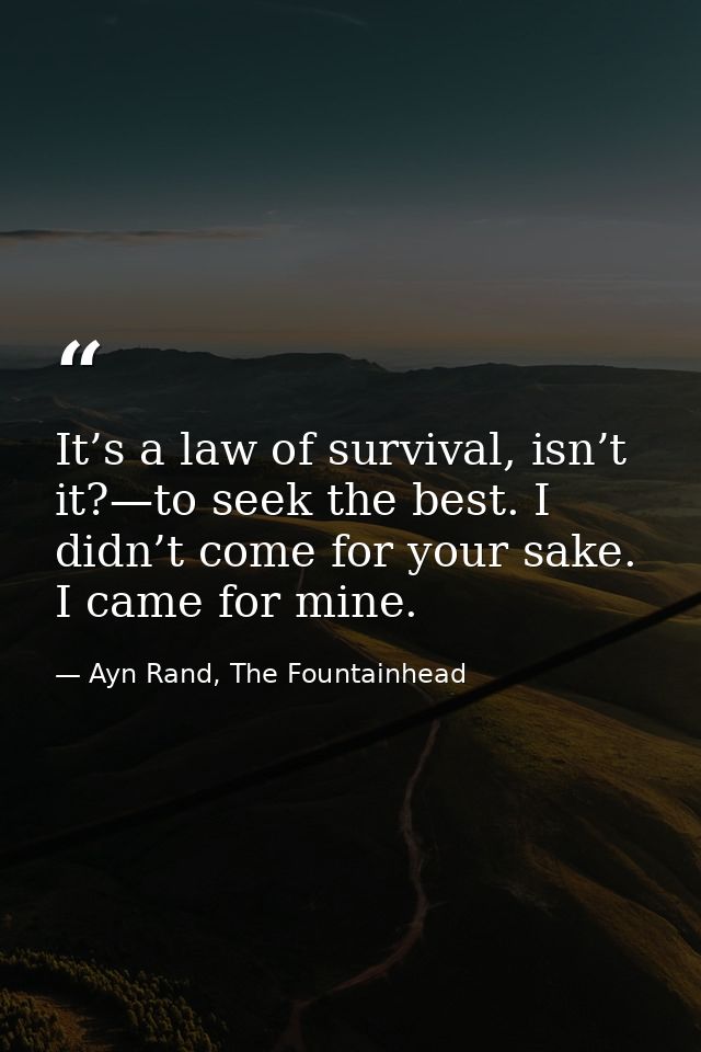 It’s a law of survival, isn’t it?—to seek the best. I didn’t come for your sake. I came for mine. — Ayn Rand, The Fountainhead