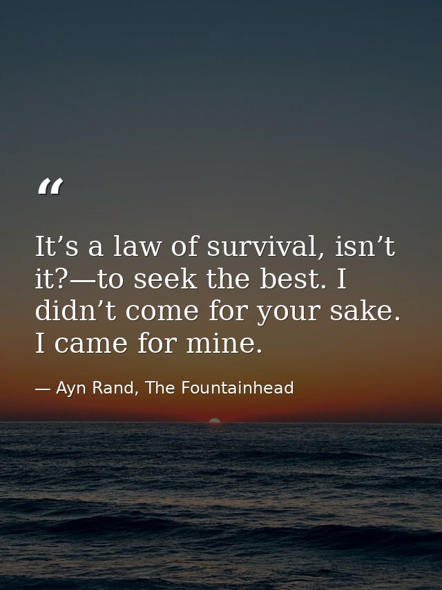 It’s a law of survival, isn’t it?—to seek the best. I didn’t come for your sake. I came for mine. — Ayn Rand, The Fountainhead
