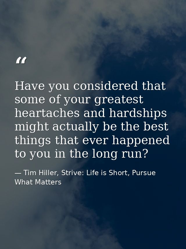 Have you considered that some of your greatest heartaches and hardships might actually be the best things that ever happ — Tim Hiller, Strive: Life is Short, Pursue What Matters