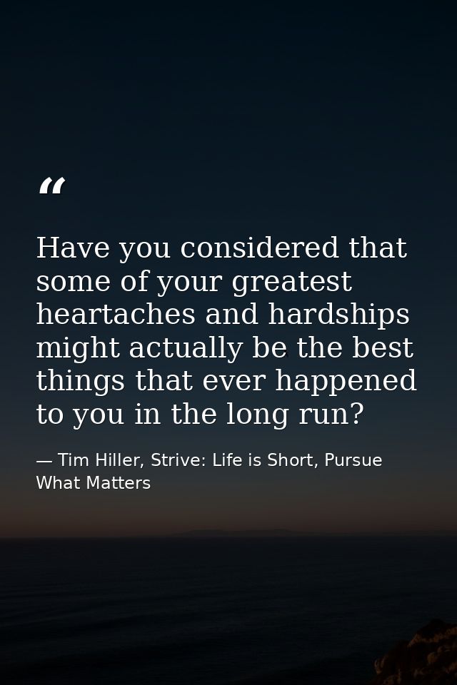 Have you considered that some of your greatest heartaches and hardships might actually be the best things that ever happ — Tim Hiller, Strive: Life is Short, Pursue What Matters