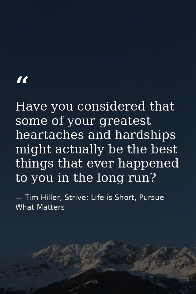 Have you considered that some of your greatest heartaches and hardships might actually be the best things that ever happ — Tim Hiller, Strive: Life is Short, Pursue What Matters