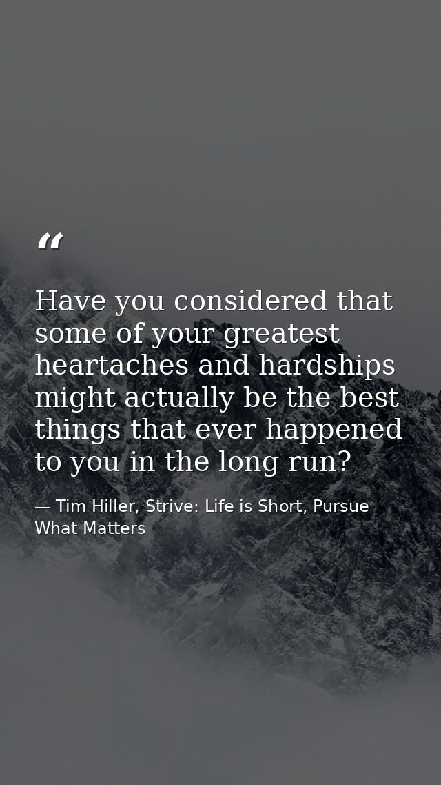Have you considered that some of your greatest heartaches and hardships might actually be the best things that ever happ — Tim Hiller, Strive: Life is Short, Pursue What Matters