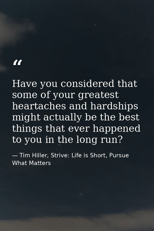Have you considered that some of your greatest heartaches and hardships might actually be the best things that ever happ — Tim Hiller, Strive: Life is Short, Pursue What Matters