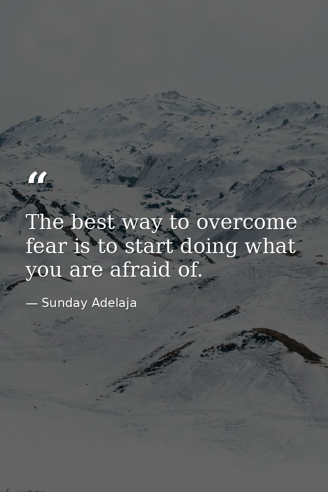 The best way to overcome fear is to start doing what you are afraid of. — Sunday Adelaja