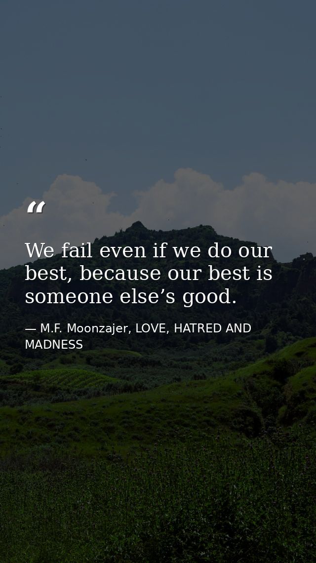 We fail even if we do our best, because our best is someone else’s good. — M.F. Moonzajer, LOVE, HATRED AND MADNESS