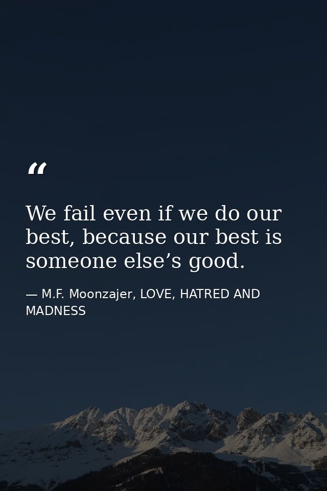 We fail even if we do our best, because our best is someone else’s good. — M.F. Moonzajer, LOVE, HATRED AND MADNESS