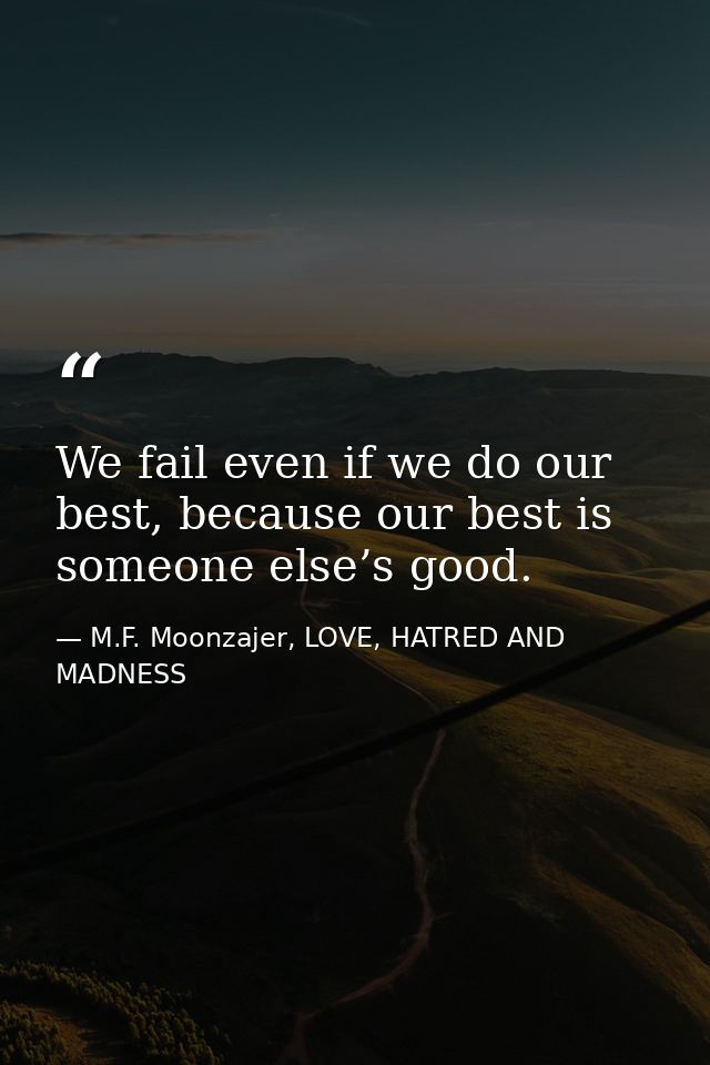 We fail even if we do our best, because our best is someone else’s good. — M.F. Moonzajer, LOVE, HATRED AND MADNESS