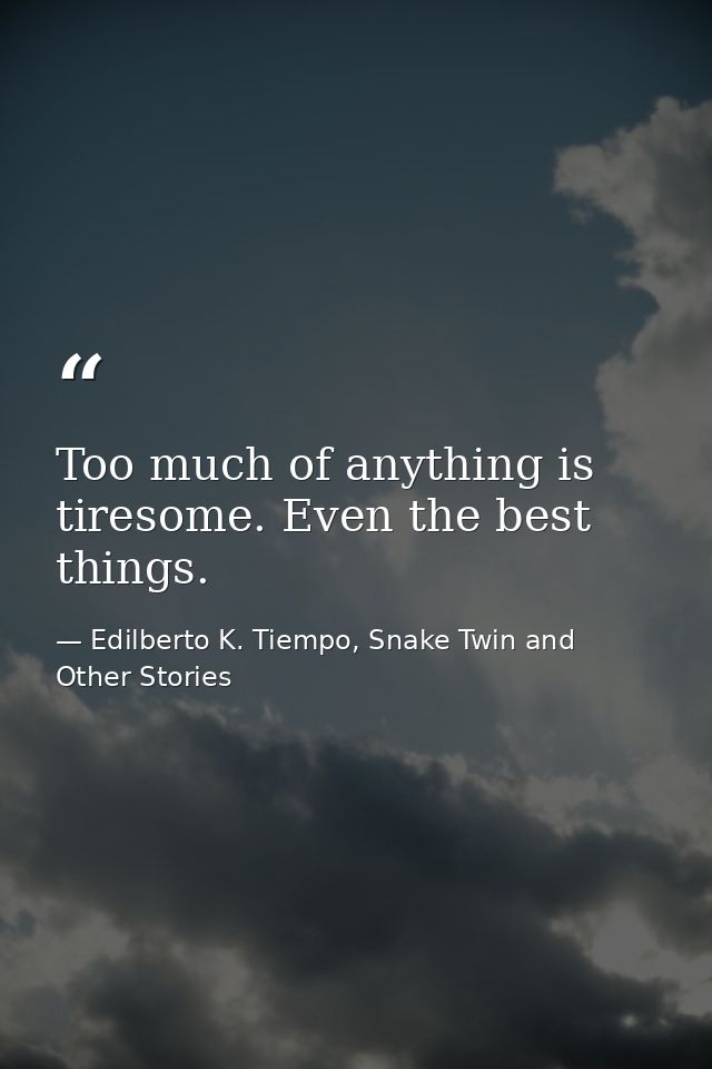 Too much of anything is tiresome. Even the best things. — Edilberto K. Tiempo, Snake Twin and Other Stories