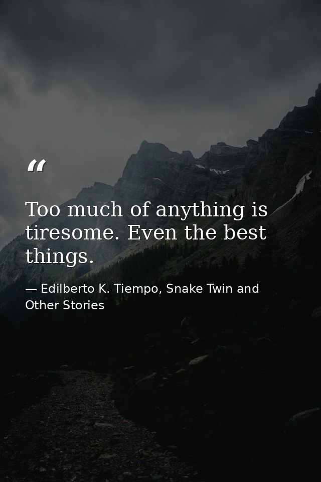 Too much of anything is tiresome. Even the best things. — Edilberto K. Tiempo, Snake Twin and Other Stories