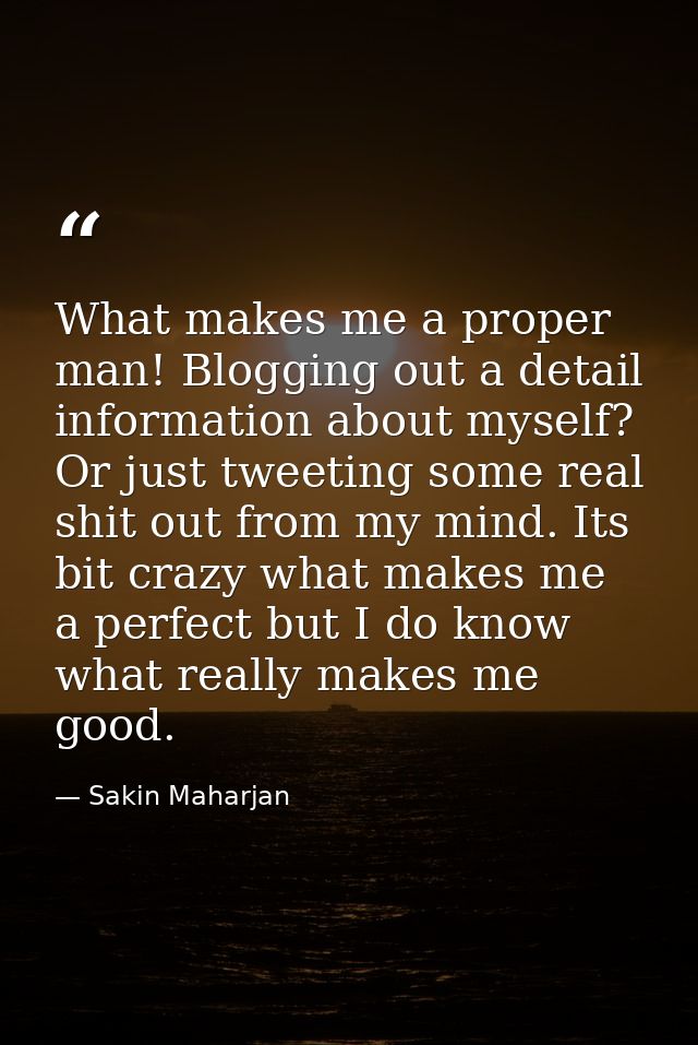 What makes me a proper man! Blogging out a detail information about myself? Or just tweeting some real shit out from my  — Sakin Maharjan