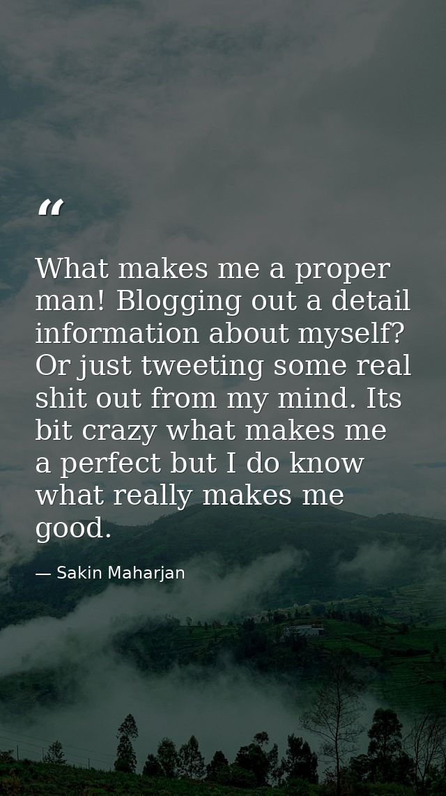 What makes me a proper man! Blogging out a detail information about myself? Or just tweeting some real shit out from my  — Sakin Maharjan