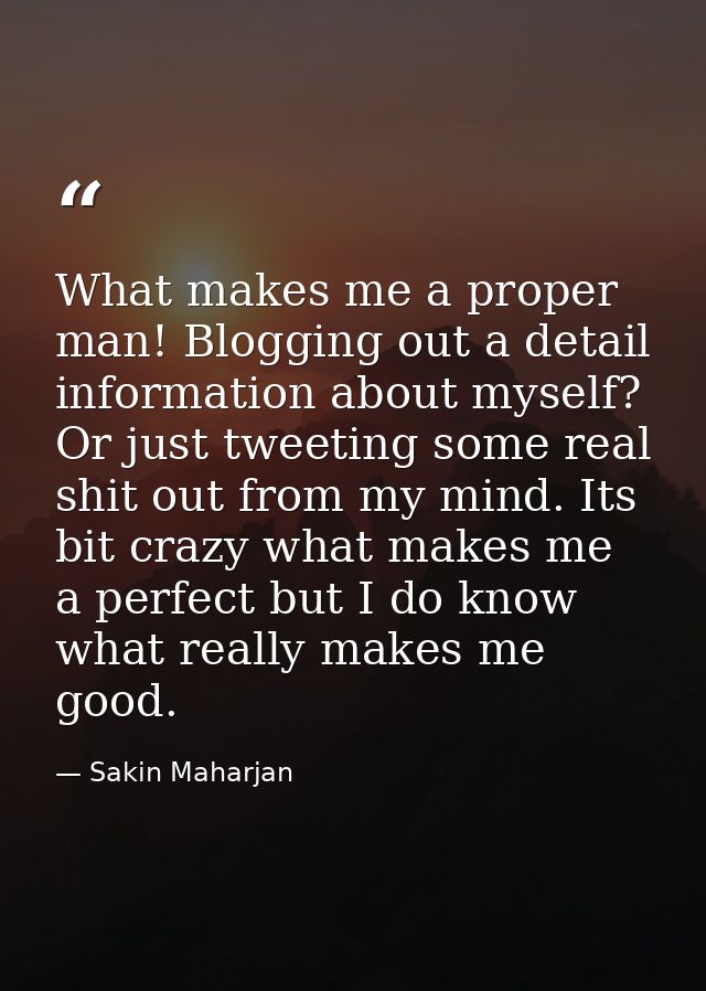 What makes me a proper man! Blogging out a detail information about myself? Or just tweeting some real shit out from my  — Sakin Maharjan