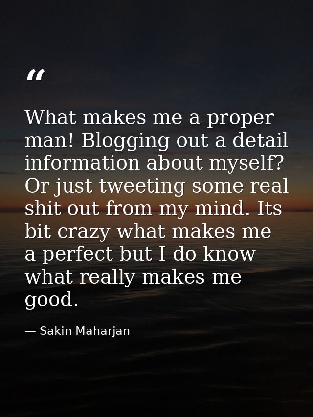 What makes me a proper man! Blogging out a detail information about myself? Or just tweeting some real shit out from my  — Sakin Maharjan