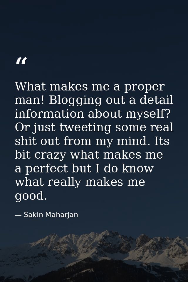 What makes me a proper man! Blogging out a detail information about myself? Or just tweeting some real shit out from my  — Sakin Maharjan
