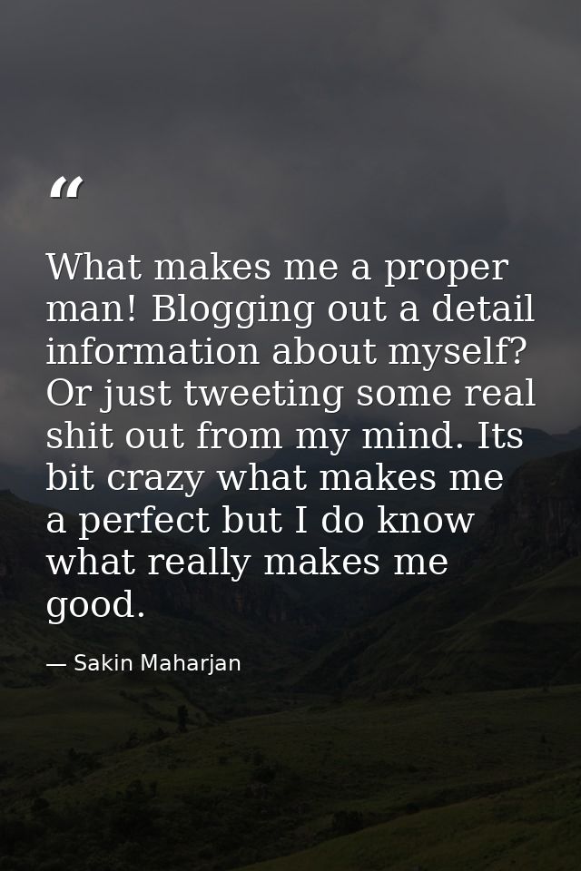 What makes me a proper man! Blogging out a detail information about myself? Or just tweeting some real shit out from my  — Sakin Maharjan