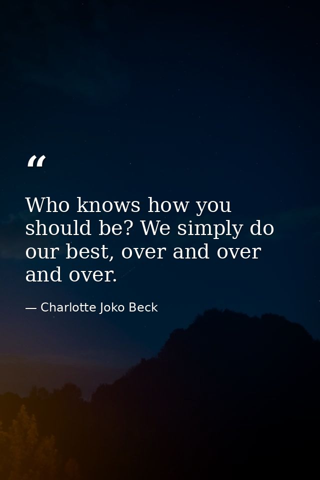 Who knows how you should be? We simply do our best, over and over and over. — Charlotte Joko Beck