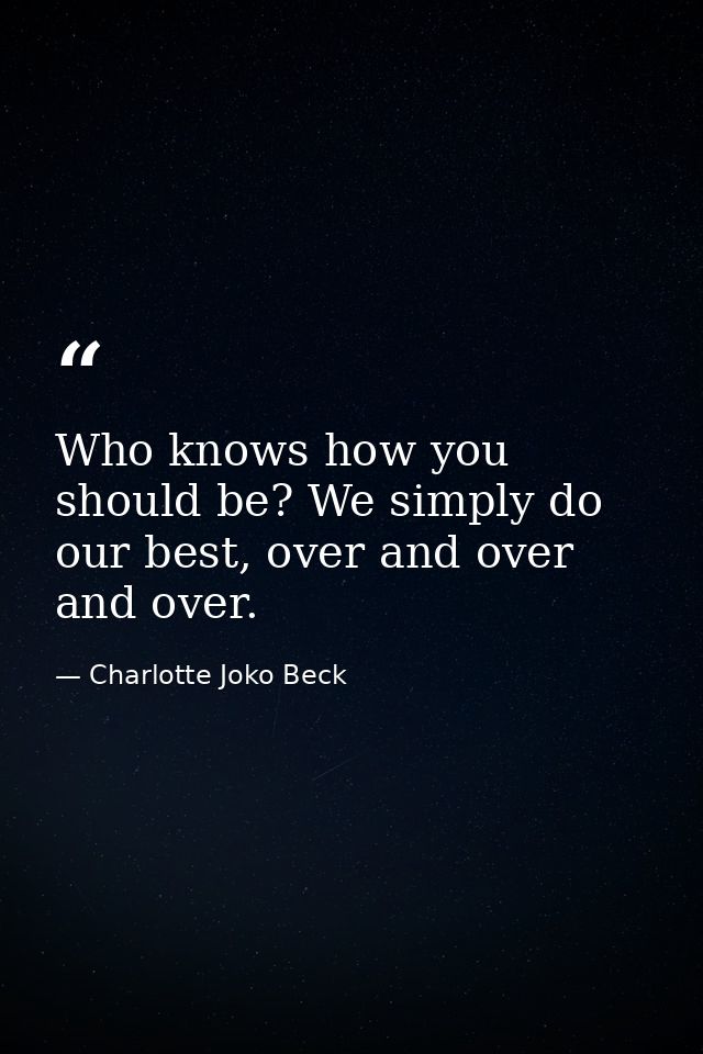 Who knows how you should be? We simply do our best, over and over and over. — Charlotte Joko Beck