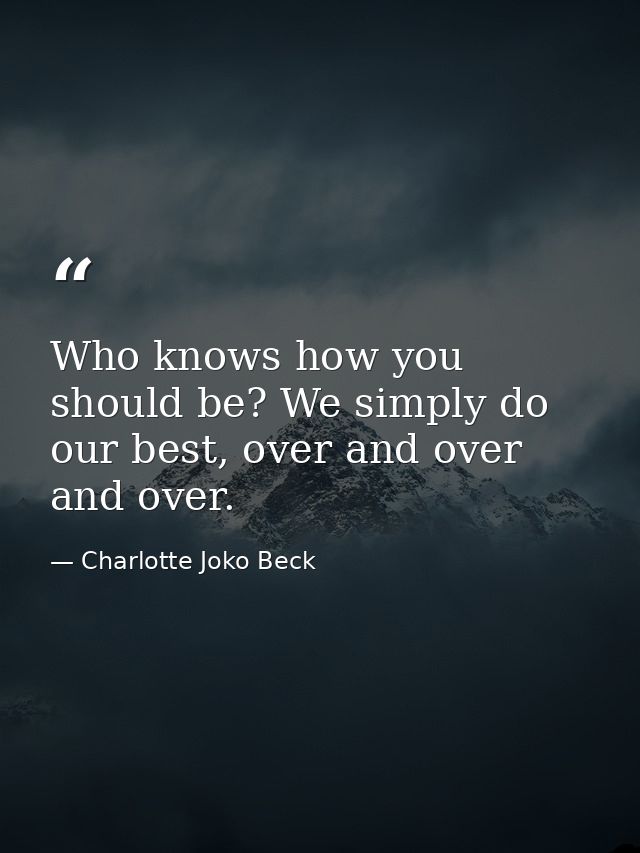 Who knows how you should be? We simply do our best, over and over and over. — Charlotte Joko Beck