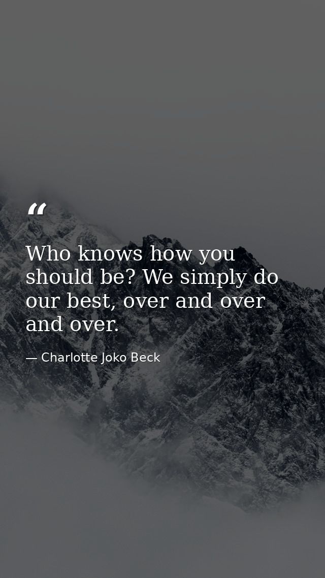 Who knows how you should be? We simply do our best, over and over and over. — Charlotte Joko Beck