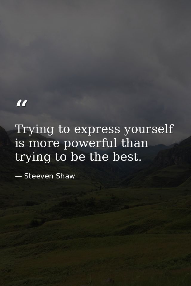 Trying to express yourself is more powerful than trying to be the best. — Steeven Shaw
