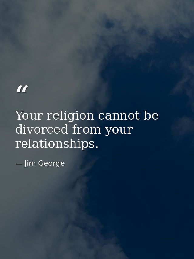 Your religion cannot be divorced from your relationships. — Jim George