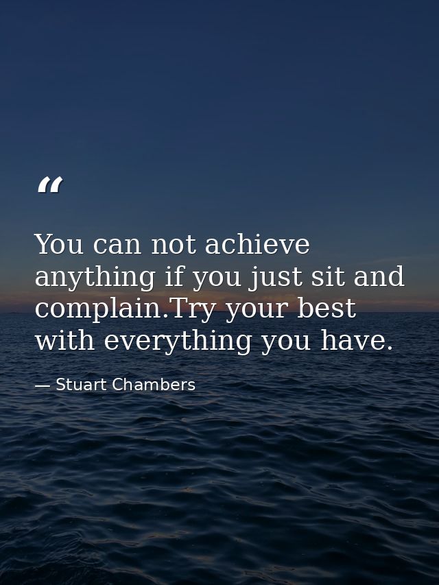 You can not achieve anything if you just sit and complain.Try your best with everything you have. — Stuart Chambers