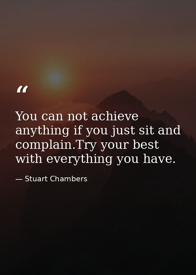 You can not achieve anything if you just sit and complain.Try your best with everything you have. — Stuart Chambers