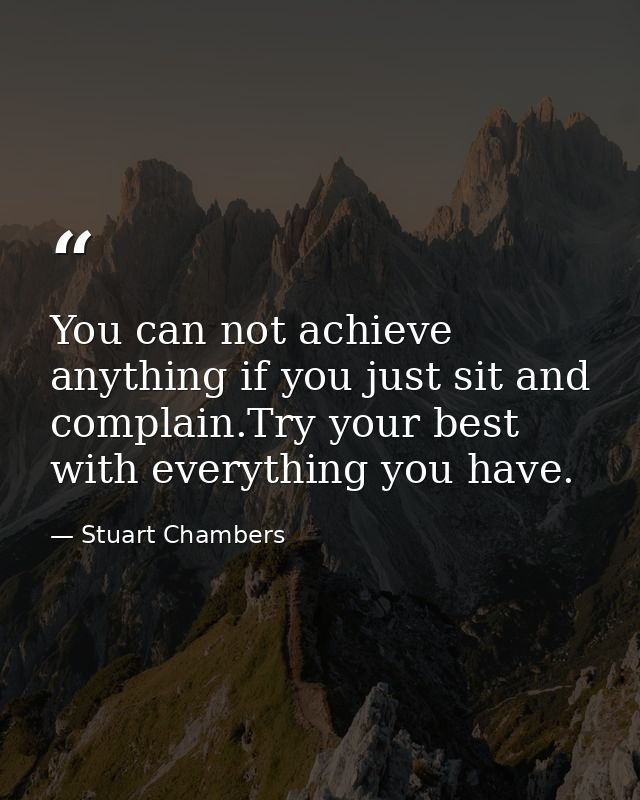 You can not achieve anything if you just sit and complain.Try your best with everything you have. — Stuart Chambers