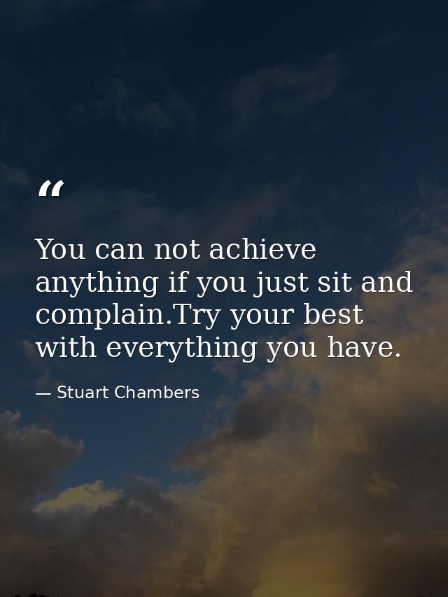 You can not achieve anything if you just sit and complain.Try your best with everything you have. — Stuart Chambers