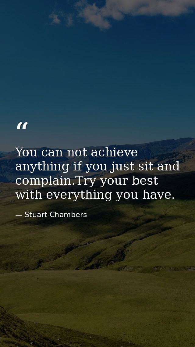 You can not achieve anything if you just sit and complain.Try your best with everything you have. — Stuart Chambers