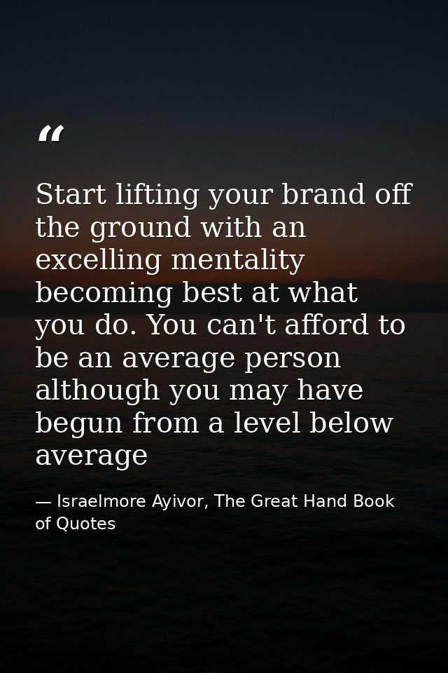 Start lifting your brand off the ground with an excelling mentality becoming best at what you do. You can't afford to be — Israelmore Ayivor, The Great Hand Book of Quotes