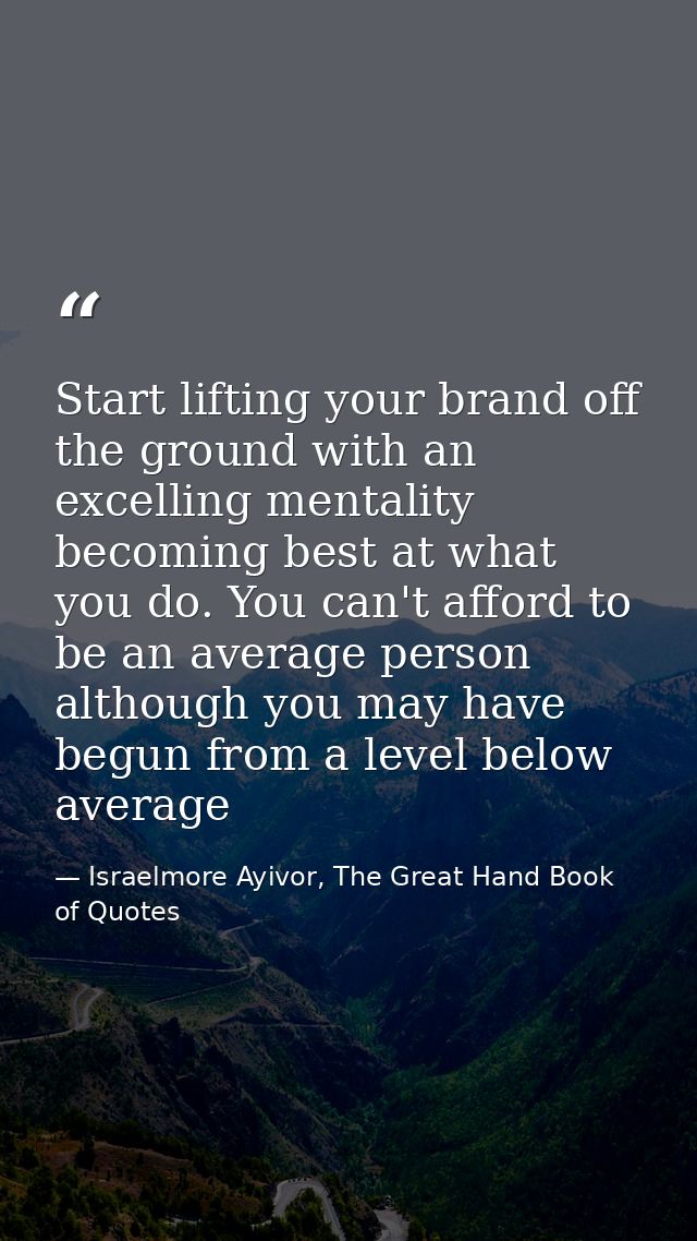 Start lifting your brand off the ground with an excelling mentality becoming best at what you do. You can't afford to be — Israelmore Ayivor, The Great Hand Book of Quotes